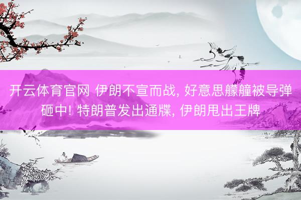 开云体育官网 伊朗不宣而战， 好意思艨艟被导弹砸中! 特朗普发出通牒， 伊朗甩出王牌