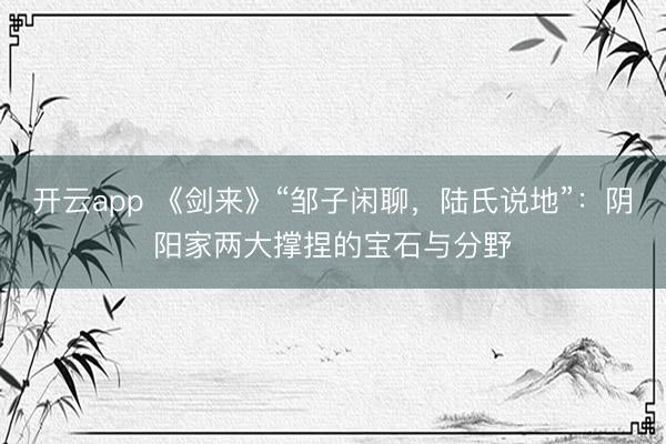 开云app 《剑来》“邹子闲聊，陆氏说地”：阴阳家两大撑捏的宝石与分野