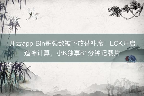 开云app Bin哥强敌被下放替补席！LCK开启造神计算，小K独享81分钟记载片