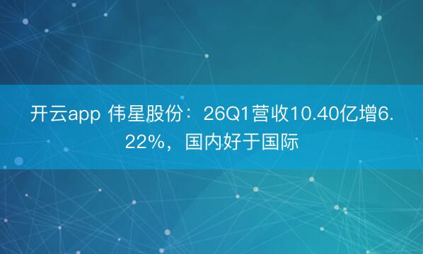 开云app 伟星股份：26Q1营收10.40亿增6.22%，国内好于国际