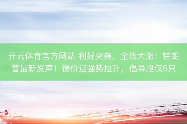 开云体育官方网站 利好突袭，全线大涨！特朗普最新发声！锡价迎强势拉升，倡导股仅5只