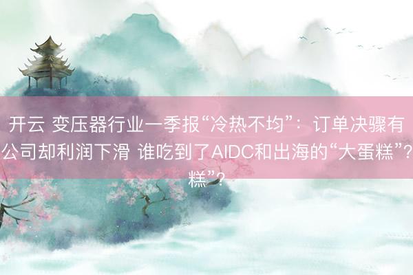 开云 变压器行业一季报“冷热不均”：订单决骤有公司却利润下滑 谁吃到了AIDC和出海的“大蛋糕”？