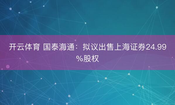 开云体育 国泰海通：拟议出售上海证券24.99%股权