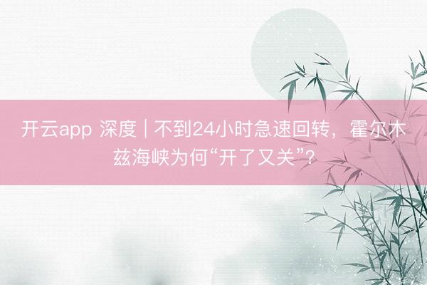 开云app 深度 | 不到24小时急速回转，霍尔木兹海峡为何“开了又关”？