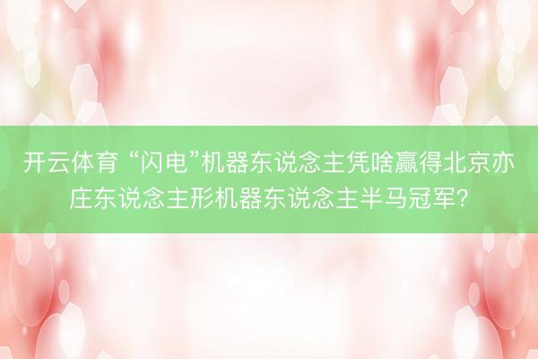 开云体育 “闪电”机器东说念主凭啥赢得北京亦庄东说念主形机器东说念主半马冠军？