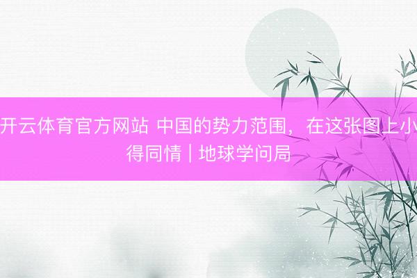 开云体育官方网站 中国的势力范围，在这张图上小得同情 | 地球学问局