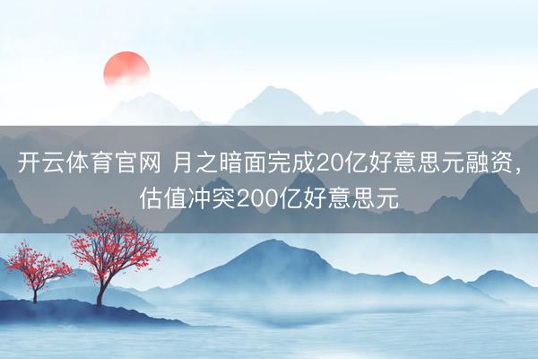 开云体育官网 月之暗面完成20亿好意思元融资，估值冲突200亿好意思元