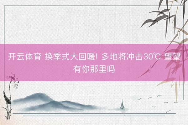 开云体育 换季式大回暖! 多地将冲击30℃ 望望有你那里吗