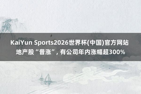 KaiYun Sports2026世界杯(中国)官方网站 地产股“普涨”， 有公司年内涨幅超300%