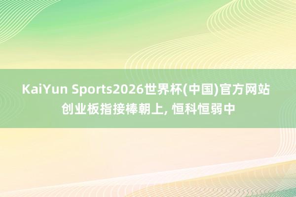 KaiYun Sports2026世界杯(中国)官方网站 创业板指接棒朝上， 恒科恒弱中
