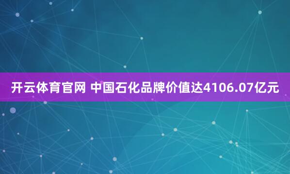 开云体育官网 中国石化品牌价值达4106.07亿元