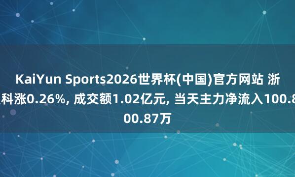 KaiYun Sports2026世界杯(中国)官方网站 浙江交科涨0.26%， 成交额1.02亿元， 当天主力净流入100.87万
