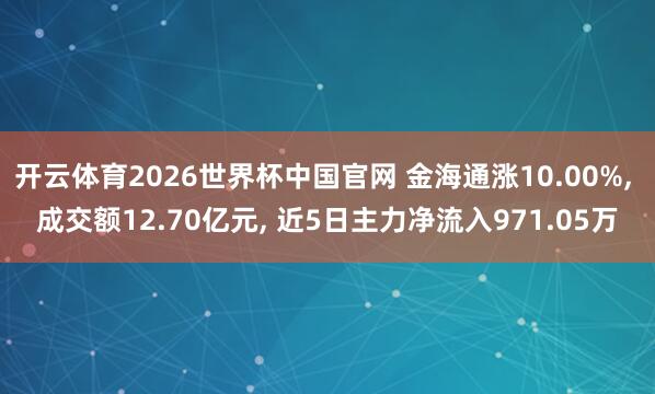 开云体育2026世界杯中国官网 金海通涨10.00%， 成交额12.70亿元， 近5日主力净流入971.05万