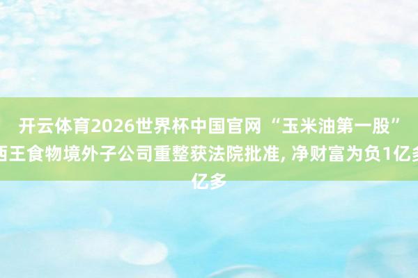 开云体育2026世界杯中国官网 “玉米油第一股”西王食物境外子公司重整获法院批准， 净财富为负1亿多