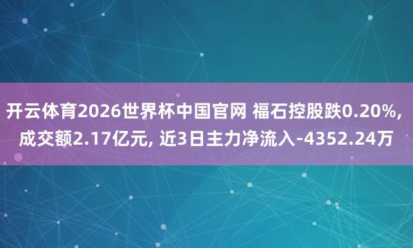 开云体育2026世界杯中国官网 福石控股跌0.20%， 成交额2.17亿元， 近3日主力净流入-4352.24万