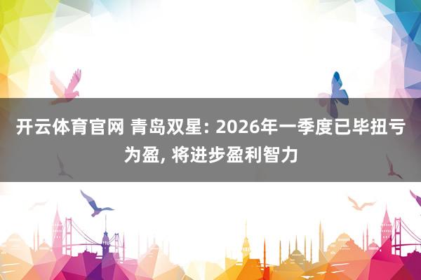 开云体育官网 青岛双星: 2026年一季度已毕扭亏为盈， 将进步盈利智力