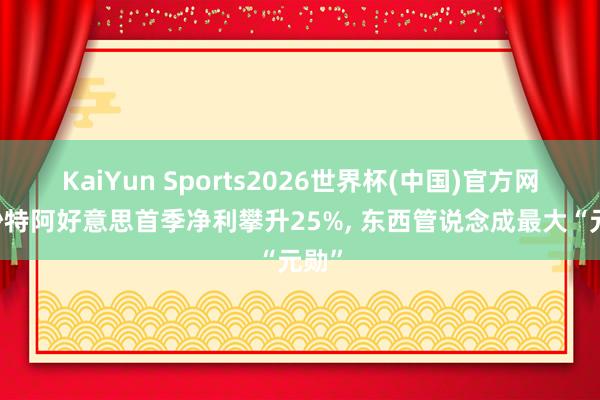 KaiYun Sports2026世界杯(中国)官方网站 沙特阿好意思首季净利攀升25%， 东西管说念成最大“元勋”