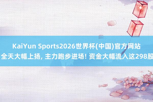 KaiYun Sports2026世界杯(中国)官方网站 全天大幅上扬， 主力跑步进场! 资金大幅流入这298股