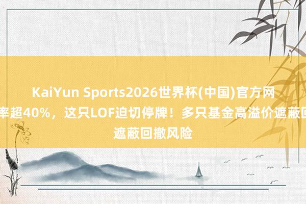 KaiYun Sports2026世界杯(中国)官方网站 溢价率超40%，这只LOF迫切停牌！多只基金高溢价遮蔽回撤风险