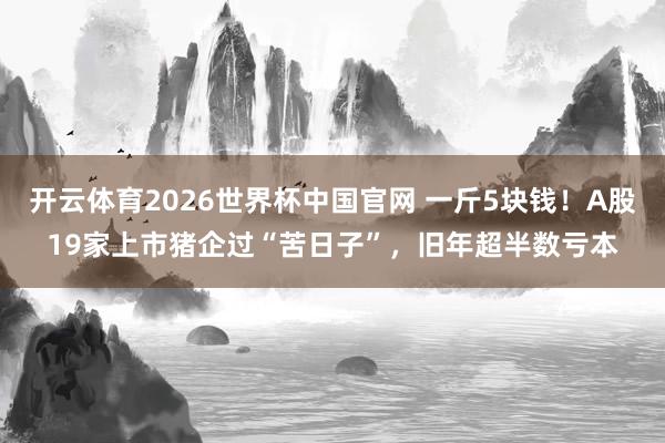 开云体育2026世界杯中国官网 一斤5块钱！A股19家上市猪企过“苦日子”，旧年超半数亏本