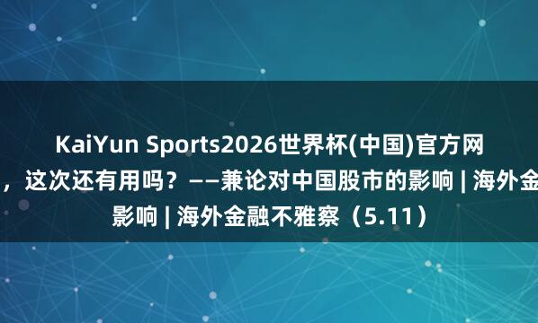 KaiYun Sports2026世界杯(中国)官方网站 “巴菲特信号”，这次还有用吗？——兼论对中国股市的影响 | 海外金融不雅察（5.11）