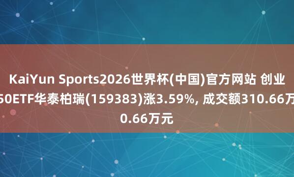 KaiYun Sports2026世界杯(中国)官方网站 创业板50ETF华泰柏瑞(159383)涨3.59%, 成交额310.66万元
