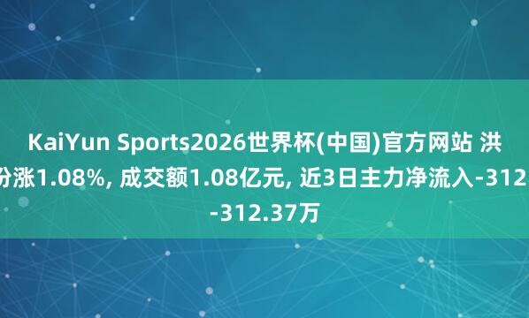 KaiYun Sports2026世界杯(中国)官方网站 洪兴股份涨1.08%， 成交额1.08亿元， 近3日主力净流入-312.37万
