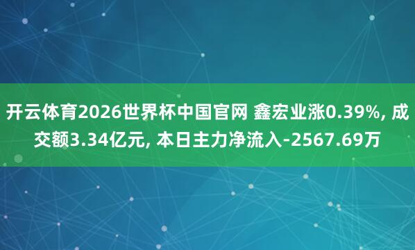 开云体育2026世界杯中国官网 鑫宏业涨0.39%， 成交额3.34亿元， 本日主力净流入-2567.69万