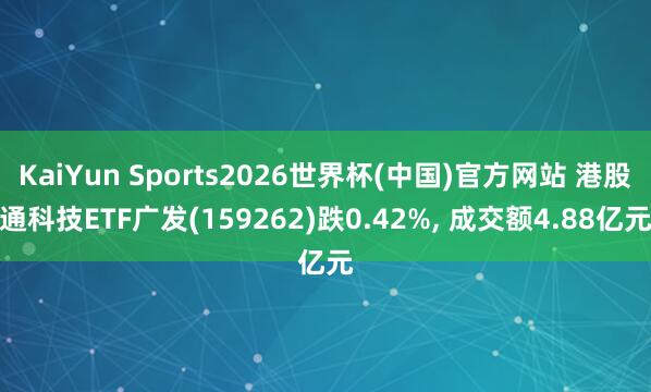 KaiYun Sports2026世界杯(中国)官方网站 港股通科技ETF广发(159262)跌0.42%， 成交额4.88亿元