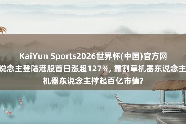 KaiYun Sports2026世界杯(中国)官方网站 乐动机器东说念主登陆港股首日涨超127%， 靠割草机器东说念主撑起百亿市值?