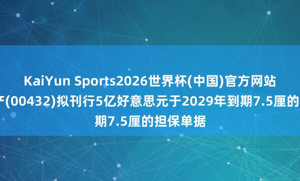KaiYun Sports2026世界杯(中国)官方网站 盈地面产(00432)拟刊行5亿好意思元于2029年到期7.5厘的担保单据