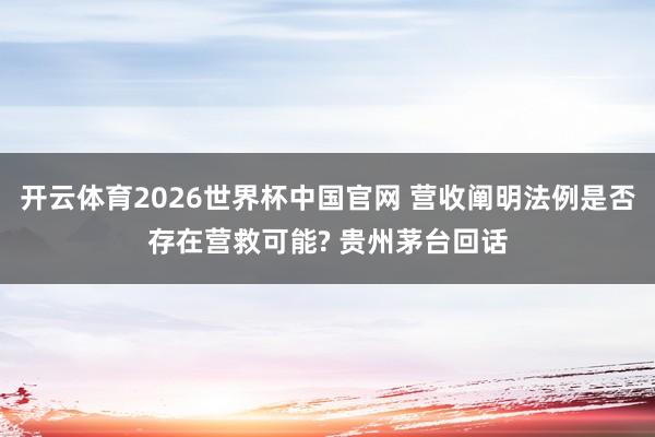 开云体育2026世界杯中国官网 营收阐明法例是否存在营救可能? 贵州茅台回话