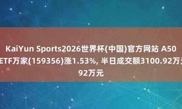 KaiYun Sports2026世界杯(中国)官方网站 A500ETF万家(159356)涨1.53%， 半日成交额3100.92万元