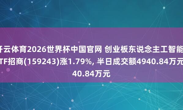 开云体育2026世界杯中国官网 创业板东说念主工智能ETF招商(159243)涨1.79%， 半日成交额4940.84万元