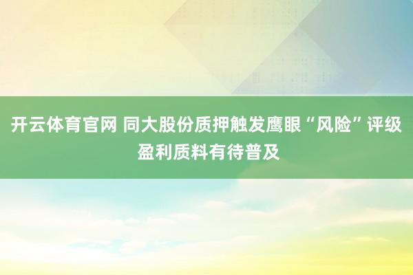 开云体育官网 同大股份质押触发鹰眼“风险”评级 盈利质料有待普及