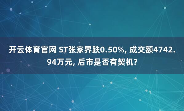 开云体育官网 ST张家界跌0.50%， 成交额4742.94万元， 后市是否有契机?
