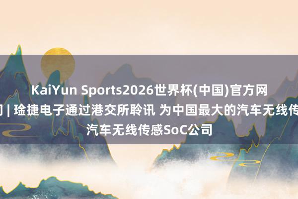KaiYun Sports2026世界杯(中国)官方网站 新股音问 | 琻捷电子通过港交所聆讯 为中国最大的汽车无线传感SoC公司
