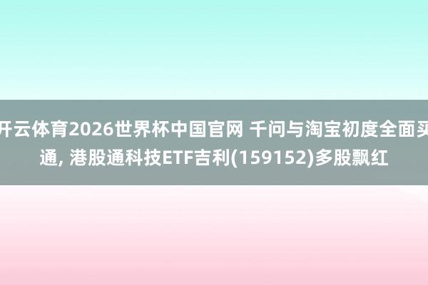 开云体育2026世界杯中国官网 千问与淘宝初度全面买通， 港股通科技ETF吉利(159152)多股飘红