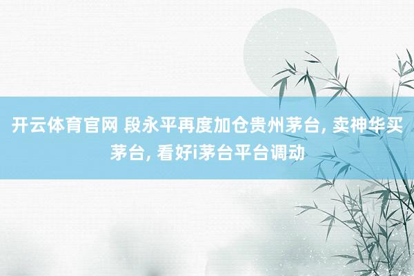 开云体育官网 段永平再度加仓贵州茅台， 卖神华买茅台， 看好i茅台平台调动