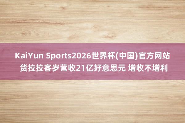 KaiYun Sports2026世界杯(中国)官方网站 货拉拉客岁营收21亿好意思元 增收不增利