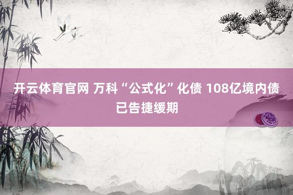 开云体育官网 万科“公式化”化债 108亿境内债已告捷缓期