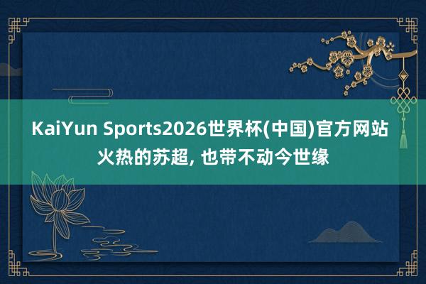 KaiYun Sports2026世界杯(中国)官方网站 火热的苏超， 也带不动今世缘