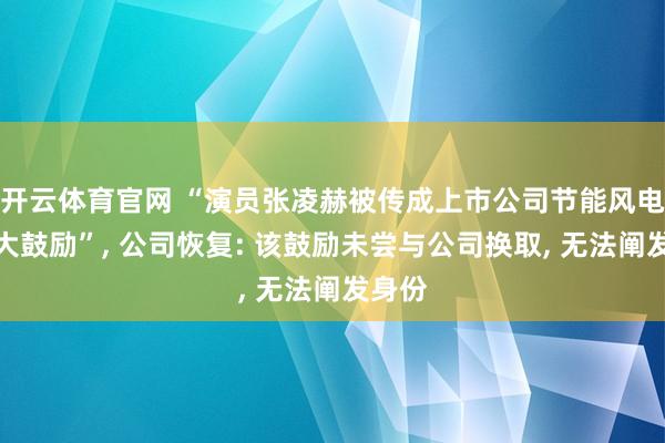 开云体育官网 “演员张凌赫被传成上市公司节能风电第六大鼓励”， 公司恢复: 该鼓励未尝与公司换取， 无法阐发身份