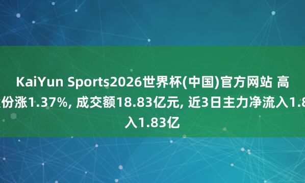 KaiYun Sports2026世界杯(中国)官方网站 高澜股份涨1.37%， 成交额18.83亿元， 近3日主力净流入1.83亿