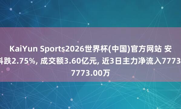 KaiYun Sports2026世界杯(中国)官方网站 安彩高科跌2.75%， 成交额3.60亿元， 近3日主力净流入7773.00万