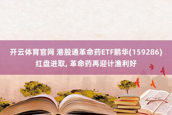 开云体育官网 港股通革命药ETF鹏华(159286)红盘进取, 革命药再迎计渔利好