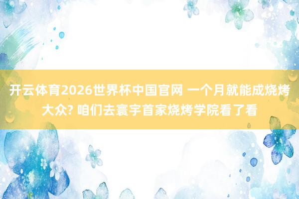 开云体育2026世界杯中国官网 一个月就能成烧烤大众? 咱们去寰宇首家烧烤学院看了看
