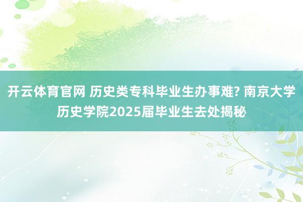 开云体育官网 历史类专科毕业生办事难? 南京大学历史学院2025届毕业生去处揭秘