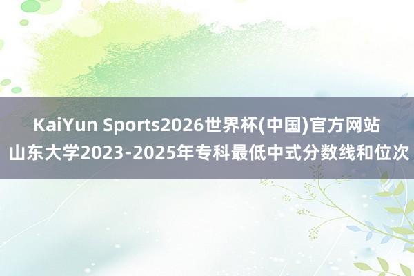 KaiYun Sports2026世界杯(中国)官方网站 山东大学2023-2025年专科最低中式分数线和位次