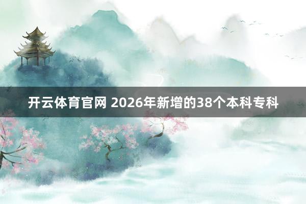开云体育官网 2026年新增的38个本科专科